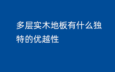 多層實(shí)木地板有什么獨(dú)特的優(yōu)越性