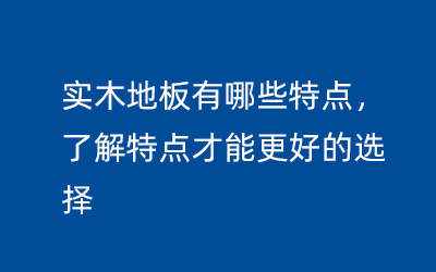 實(shí)木地板有哪些特點(diǎn)，了解特點(diǎn)才能更好的選擇