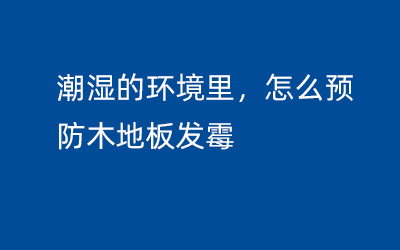 潮濕的環(huán)境里，怎么預(yù)防木地板發(fā)霉